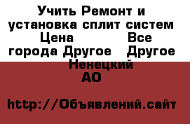  Учить Ремонт и установка сплит систем › Цена ­ 1 000 - Все города Другое » Другое   . Ненецкий АО